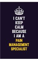 I can't Keep Calm Because I Am A Pain management specialist