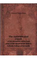 The Authenticated Report of the Discussion Which Took Place in the Chapel of the Roman Catholic College of Downside