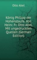 Konig Philipp der Hohenstaufe. Von Heinr. Fr. Otto Abel. Mit ungedruckten Quellen (German Edition)