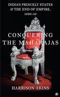 Conquering the Maharajas: Indiaâ€™s Princely States and the End of Empire, 1930â€“50