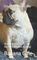 Understanding Me: (A unique Insight Into The World Of A French Bulldog)