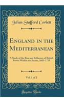 England in the Mediterranean, Vol. 1 of 2: A Study of the Rise and Influence of British Power Within the Straits, 1603-1713 (Classic Reprint)