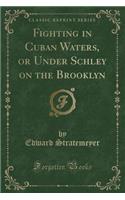 Fighting in Cuban Waters, or Under Schley on the Brooklyn (Classic Reprint)