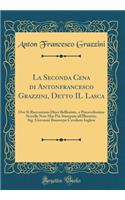 La Seconda Cena di Antonfrancesco Grazzini, Detto IL Lasca: Ove Si Raccontano Dieci Bellissime, e Piacevolissime Novelle Non Mai Più Stampate all'Illustriss. Sig. Giovanni Bouwerye Cavaliere Inglese (Classic Reprint)