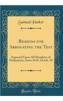 Reasons for Abrogating the Test: Imposed Upon All Members of Parliament, Anno 1678, Octob. 30 (Classic Reprint): Imposed Upon All Members of Parliament, Anno 1678, Octob. 30 (Classic Reprint)