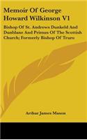 Memoir Of George Howard Wilkinson V1: Bishop Of St. Andrews Dunkeld And Dunblane And Primus Of The Scottish Church; Formerly Bishop Of Truro