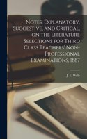 Notes, Explanatory, Suggestive, and Critical, on the Literature Selections for Third Class Teachers' Non-professional Examinations, 1887 [microform]