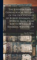 Kinsman Family. Genealogical Record of the Descendants of Robert Kinsman, of Ipswich, Mass., From 1634 to 1875 [Ed. by F. Kinsman. Wanting Pp