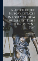 Sketch of the History of Taxes in England From the Earliest Times to the Present Day