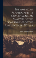 American Republic and its Government, an Analysis of the Government of the United States With A