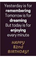 Yesterday is for Remembering Tomorrow is for Dreaming But Today is for Enjoying Happy 82nd Birthday