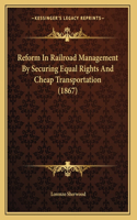 Reform In Railroad Management By Securing Equal Rights And Cheap Transportation (1867)