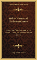 Birds Of Western And Northwestern Mexico: Based Upon Collections Made By A. J. Grayson, J. Xantus, And Ferdinand Bischoff (1874)