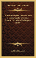 Ausrottung Des Protestantismus In Salzburg Unter Erzbischof Firmian Und Seinen Nachfolgern (1900)