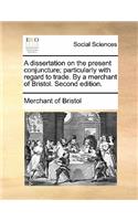 A Dissertation on the Present Conjuncture; Particularly with Regard to Trade. by a Merchant of Bristol. Second Edition.: (English)
