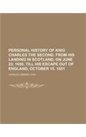 Personal History of King Charles the Second, from His Landing in Scotland, on June 23. 1650, Till His Escape Out of England, October 15. 1651