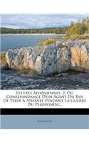 Lettres Athéniennes, 2: Ou Consepandance d'Un Agent Du Roi de Perse a Athènes Pendant La Guerre Du Peloponèse...