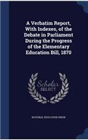 A Verbatim Report, with Indexes, of the Debate in Parliament During the Progress of the Elementary Education Bill, 1870