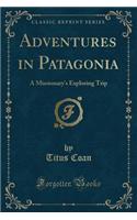 Adventures in Patagonia: A Missionary's Exploring Trip (Classic Reprint)