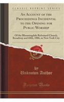 An Account of the Proceedings Incidental to the Opening for Public Worship: Of the Bloomingdale Reformed Church, Broadway and 68th, 1886, in New York City (Classic Reprint)