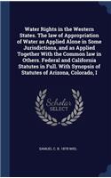 Water Rights in the Western States. The law of Appropriation of Water as Applied Alone in Some Jurisdictions, and as Applied Together With the Common law in Others. Federal and California Statutes in Full. With Synopsis of Statutes of Arizona, Colo