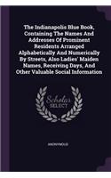 The Indianapolis Blue Book, Containing The Names And Addresses Of Prominent Residents Arranged Alphabetically And Numerically By Streets, Also Ladies' Maiden Names, Receiving Days, And Other Valuable Social Information