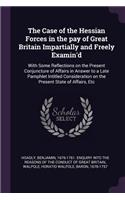 Case of the Hessian Forces in the pay of Great Britain Impartially and Freely Examin'd