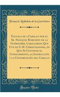 Escuela de a Caballo por el Sr. François Robichon de la Guérinière, Caballerizo Que Fue de S. M. Christianisima, en Que Se Contiene el Conocimiento, la Instrucción y la Conservación del Caballo (Classic Reprint)