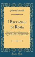 I Baccanali Di Roma: Melo-Dramma Eroico, Da Rappresentarsi in Siena Nell'imp. E Reale Teatro Degli Illustrissimi Sigg. Accademici Rinnovati, Nell'estate 1820 (Classic Reprint): Melo-Dramma Eroico, Da Rappresentarsi in Siena Nell'imp. E Reale Teatro Degli Illustrissimi Sigg. Accademici Rinnovati, Nell'estate 1820 (Classic Re