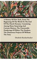 A History Of New York, From The Beginning Of The World To The End Of The Dutch Dynasty. Containing Among Many Surprising And Curious Matters, The Unutterable Ponderings Of Walter The Doubter, The Disastrous Projects Of William The Testy
