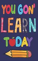 You Gon' Learn Today: 6x9'', 110 pages, Notebook for Teacher Journal Gift Student 100 days of school