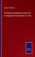History and Antiquities of the City of St. Augustine, Florida, founded A.D. 1565