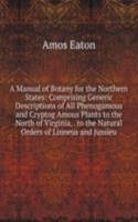 Manual of Botany for the Northern States: Comprising Generic Descriptions of All Phenogamous and Cryptog Amous Plants to the North of Virginia, . to the Natural Orders of Linneus and Jussieu