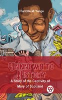 Unknown to History a Story of the Captivity of Mary of Scotland