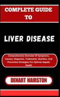 Complete Guide to Liver Disease: Comprehensive Overview Of Symptoms, Causes, Diagnosis, Treatments, Nutrition, And Preventive Strategies For Optimal Hepatic Health