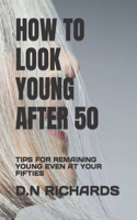 How to Look Young After 50: Tips for Remaining Young Even at Your Fifties