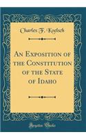 An Exposition of the Constitution of the State of Idaho (Classic Reprint)