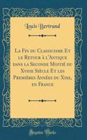 La Fin du Classicisme Et le Retour à l'Antique dans la Seconde Moitié du Xviiie Siècle Et les Premières Années du Xixe, en France (Classic Reprint)