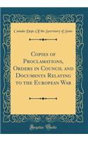 Copies of Proclamations, Orders in Council and Documents Relating to the European War (Classic Reprint)