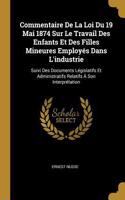 Commentaire De La Loi Du 19 Mai 1874 Sur Le Travail Des Enfants Et Des Filles Mineures Employés Dans L'industrie: Suivi Des Documents Législatifs Et Administratifs Relatifs À Son Interprétation