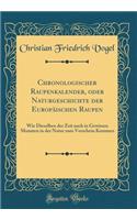 Chronologischer Raupenkalender, oder Naturgeschichte der Europäischen Raupen: Wie Dieselben der Zeit nach in Gewissen Monaten in der Natur zum Vorschein Kommen (Classic Reprint)