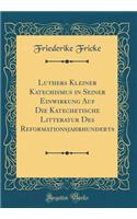 Luthers Kleiner Katechismus in Seiner Einwirkung Auf Die Katechetische Litteratur Des Reformationsjahrhunderts (Classic Reprint)