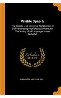 Visible Speech: The Science ... of Universal Alphabetics; Or Self-Interpreting Physiological Letters, for the Writing of All Languages in One Alphabet