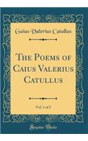 The Poems of Caius Valerius Catullus, Vol. 1 of 2 (Classic Reprint)