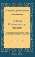 The Indian Constitutional Reforms: As Sanctioned by the British Parliament and Assented to by His Majesty the King-Emperor with a Foreward by the Hon. Sir Bipin Krishna Bose, Kt; C. I. E., Nagpur (Classic Reprint)
