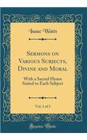 Sermons on Various Subjects, Divine and Moral, Vol. 1 of 2: With a Sacred Hymn Suited to Each Subject (Classic Reprint): With a Sacred Hymn Suited to Each Subject (Classic Reprint)