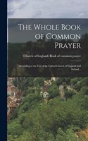 Whole Book of Common Prayer: According to the use of the United Church of England and Ireland ..