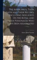Anarchists, Their Faith and Their Record, Including Sidelights On the Royal and Other Personages Who Have Been Assasinated