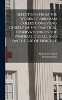 Selections From the Works of Abraham Colles, Consisting Chiefly of his Practical Observations on the Venereal Disease, and on the use of Mercury