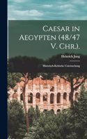 Caesar in Aegypten (48/47 V. Chr.).: Historisch-Kritische Untersuchung